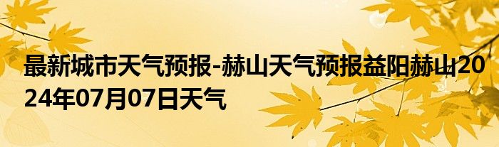 最新城市天气预报-赫山天气预报益阳赫山2024年07月07日天气