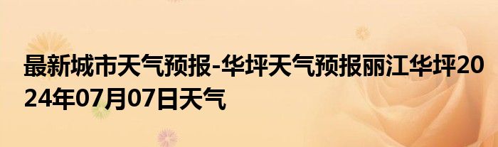 最新城市天气预报-华坪天气预报丽江华坪2024年07月07日天气