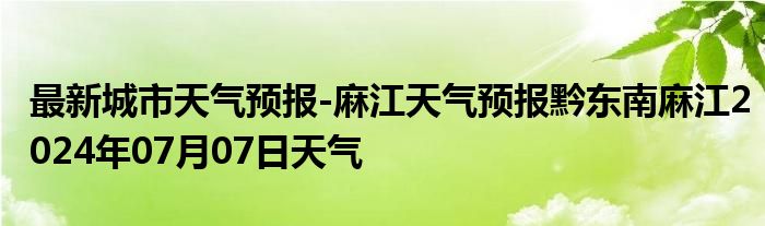 最新城市天气预报-麻江天气预报黔东南麻江2024年07月07日天气