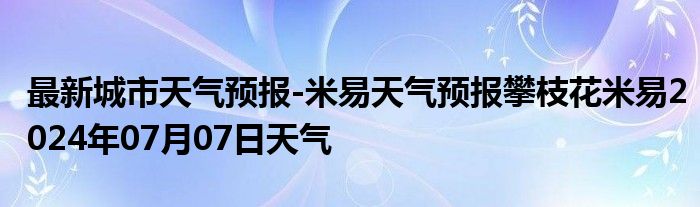 最新城市天气预报-米易天气预报攀枝花米易2024年07月07日天气