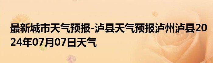 最新城市天气预报-泸县天气预报泸州泸县2024年07月07日天气