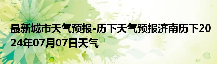 最新城市天气预报-历下天气预报济南历下2024年07月07日天气