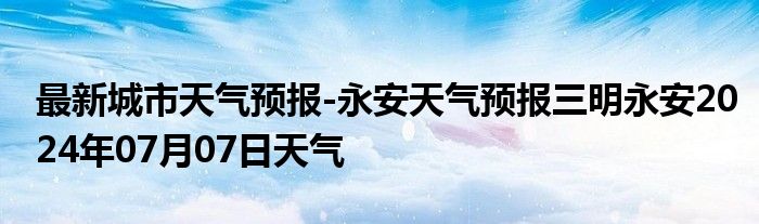 最新城市天气预报-永安天气预报三明永安2024年07月07日天气