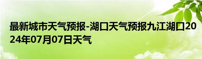 最新城市天气预报-湖口天气预报九江湖口2024年07月07日天气