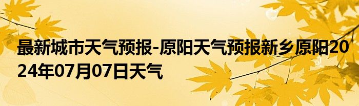 最新城市天气预报-原阳天气预报新乡原阳2024年07月07日天气