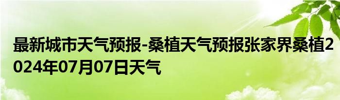 最新城市天气预报-桑植天气预报张家界桑植2024年07月07日天气