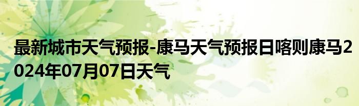 最新城市天气预报-康马天气预报日喀则康马2024年07月07日天气