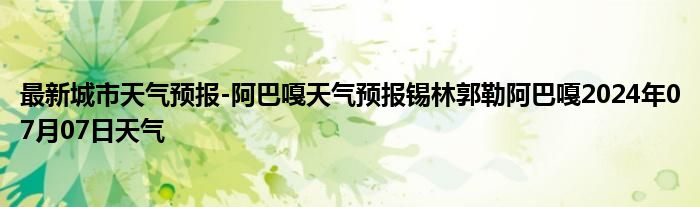 最新城市天气预报-阿巴嘎天气预报锡林郭勒阿巴嘎2024年07月07日天气