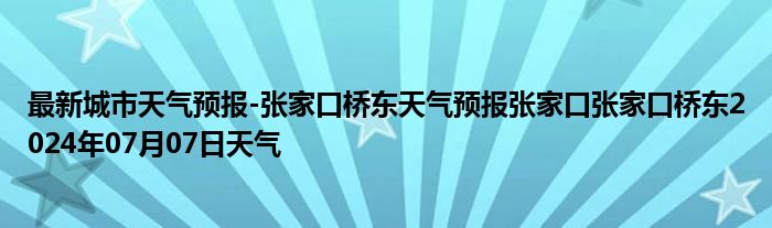 最新城市天气预报-张家口桥东天气预报张家口张家口桥东2024年07月07日天气