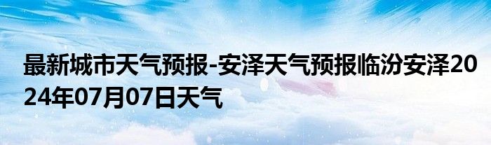 最新城市天气预报-安泽天气预报临汾安泽2024年07月07日天气