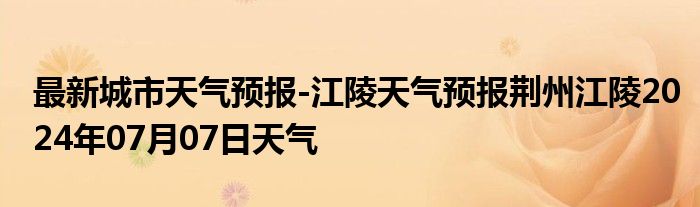 最新城市天气预报-江陵天气预报荆州江陵2024年07月07日天气