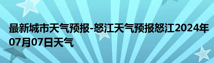 最新城市天气预报-怒江天气预报怒江2024年07月07日天气