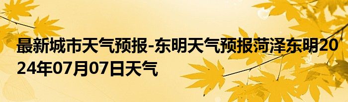 最新城市天气预报-东明天气预报菏泽东明2024年07月07日天气