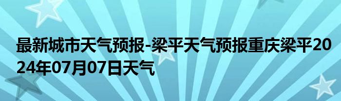 最新城市天气预报-梁平天气预报重庆梁平2024年07月07日天气