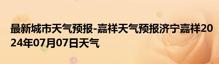 最新城市天气预报-嘉祥天气预报济宁嘉祥2024年07月07日天气