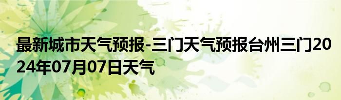 最新城市天气预报-三门天气预报台州三门2024年07月07日天气