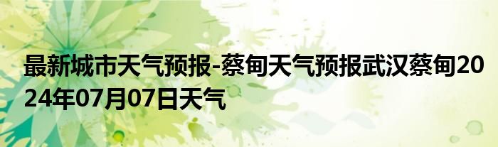 最新城市天气预报-蔡甸天气预报武汉蔡甸2024年07月07日天气