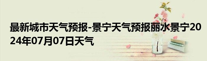 最新城市天气预报-景宁天气预报丽水景宁2024年07月07日天气