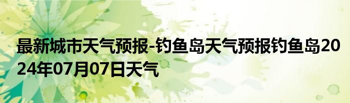 最新城市天气预报-钓鱼岛天气预报钓鱼岛2024年07月07日天气