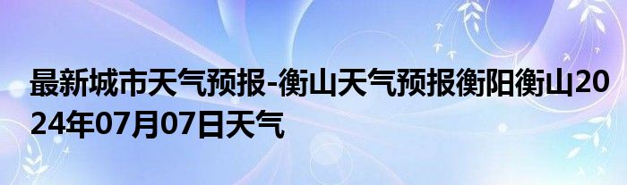 最新城市天气预报-衡山天气预报衡阳衡山2024年07月07日天气