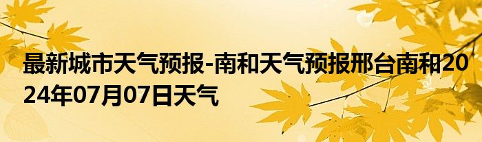 最新城市天气预报-南和天气预报邢台南和2024年07月07日天气