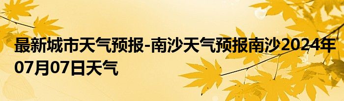 最新城市天气预报-南沙天气预报南沙2024年07月07日天气