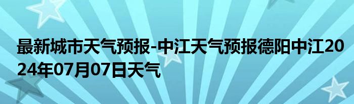 最新城市天气预报-中江天气预报德阳中江2024年07月07日天气