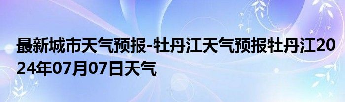 最新城市天气预报-牡丹江天气预报牡丹江2024年07月07日天气