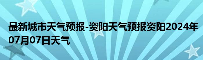 最新城市天气预报-资阳天气预报资阳2024年07月07日天气