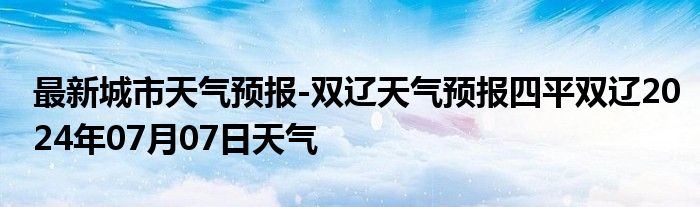 最新城市天气预报-双辽天气预报四平双辽2024年07月07日天气