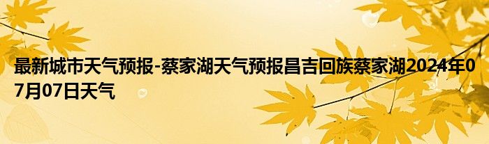 最新城市天气预报-蔡家湖天气预报昌吉回族蔡家湖2024年07月07日天气