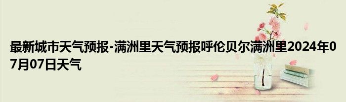 最新城市天气预报-满洲里天气预报呼伦贝尔满洲里2024年07月07日天气