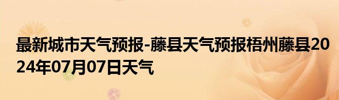 最新城市天气预报-藤县天气预报梧州藤县2024年07月07日天气