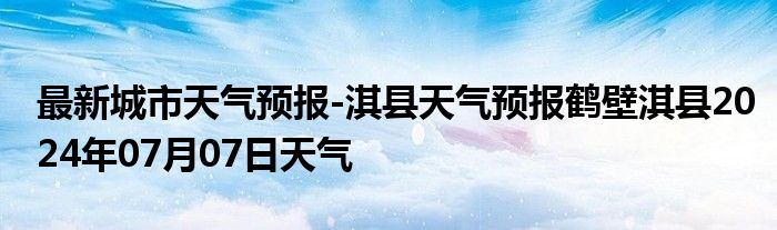 最新城市天气预报-淇县天气预报鹤壁淇县2024年07月07日天气