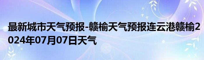 最新城市天气预报-赣榆天气预报连云港赣榆2024年07月07日天气