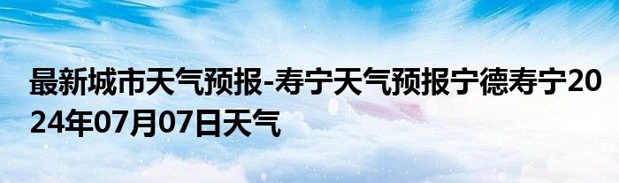 最新城市天气预报-寿宁天气预报宁德寿宁2024年07月07日天气