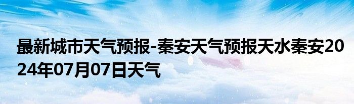 最新城市天气预报-秦安天气预报天水秦安2024年07月07日天气