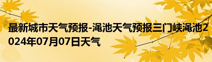 最新城市天气预报-渑池天气预报三门峡渑池2024年07月07日天气