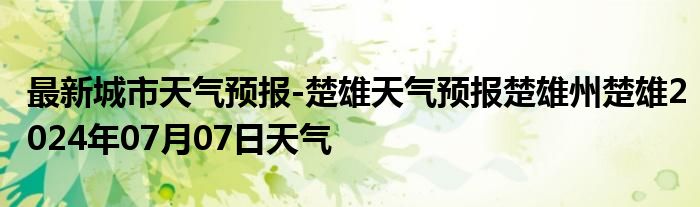 最新城市天气预报-楚雄天气预报楚雄州楚雄2024年07月07日天气