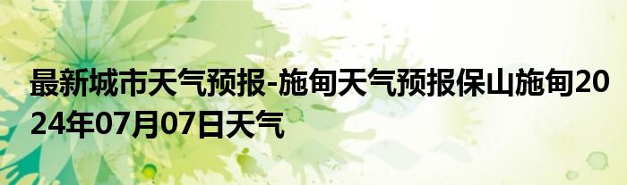 最新城市天气预报-施甸天气预报保山施甸2024年07月07日天气