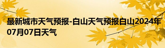 最新城市天气预报-白山天气预报白山2024年07月07日天气