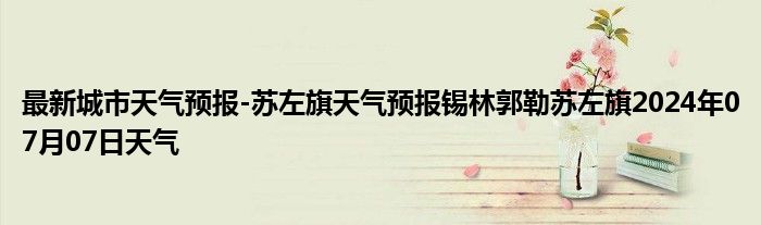 最新城市天气预报-苏左旗天气预报锡林郭勒苏左旗2024年07月07日天气