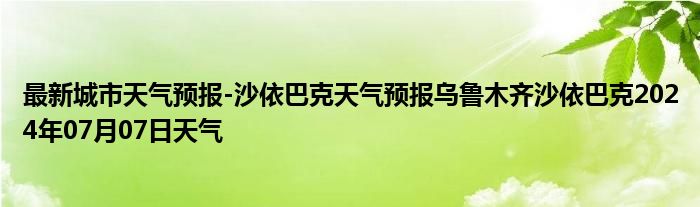 最新城市天气预报-沙依巴克天气预报乌鲁木齐沙依巴克2024年07月07日天气