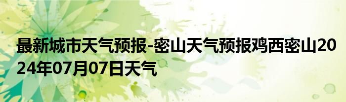 最新城市天气预报-密山天气预报鸡西密山2024年07月07日天气