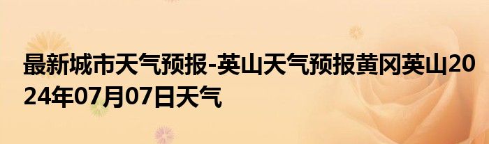 最新城市天气预报-英山天气预报黄冈英山2024年07月07日天气