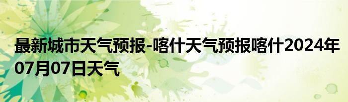 最新城市天气预报-喀什天气预报喀什2024年07月07日天气