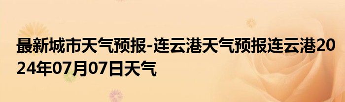 最新城市天气预报-连云港天气预报连云港2024年07月07日天气