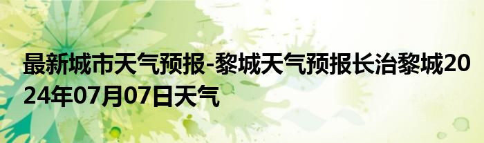 最新城市天气预报-黎城天气预报长治黎城2024年07月07日天气