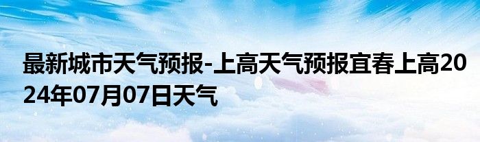 最新城市天气预报-上高天气预报宜春上高2024年07月07日天气