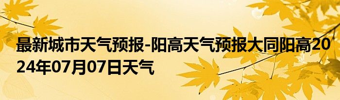 最新城市天气预报-阳高天气预报大同阳高2024年07月07日天气